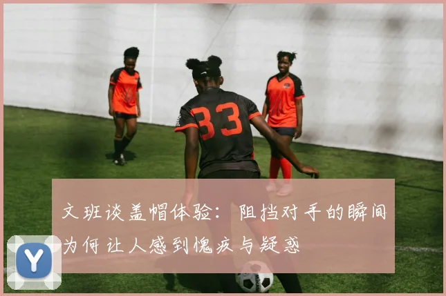 文班谈盖帽体验：阻挡对手的瞬间为何让人感到愧疚与疑惑