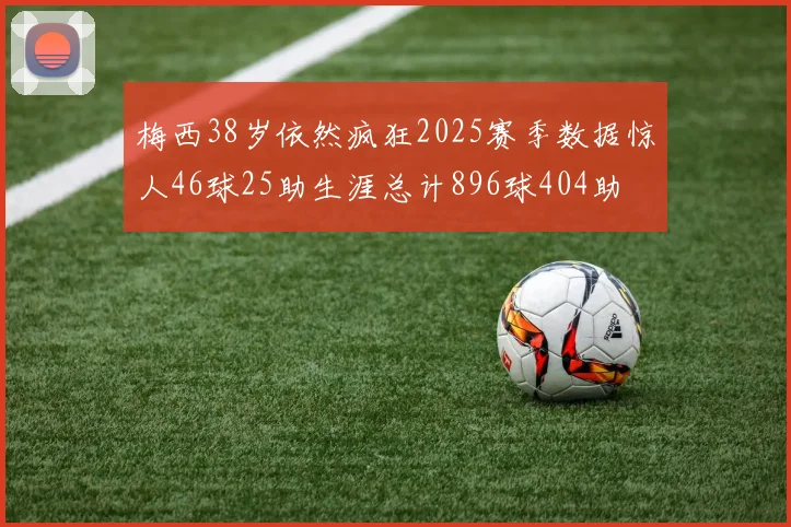梅西38岁依然疯狂2025赛季数据惊人46球25助生涯总计896球404助