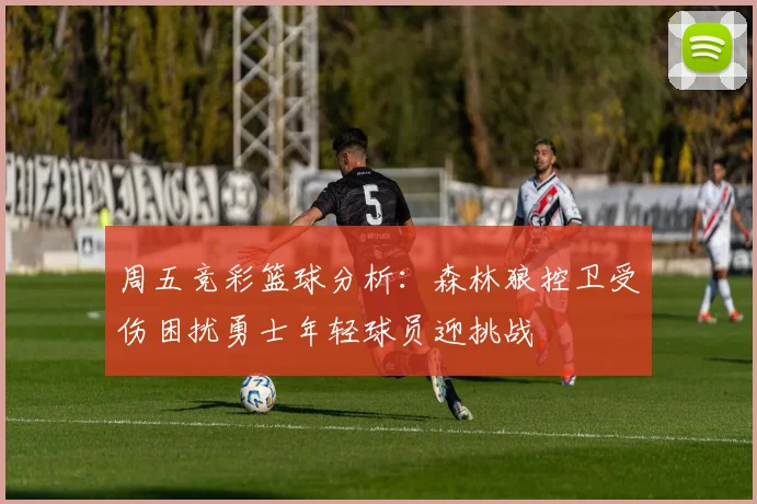 周五竞彩篮球分析：森林狼控卫受伤困扰勇士年轻球员迎挑战