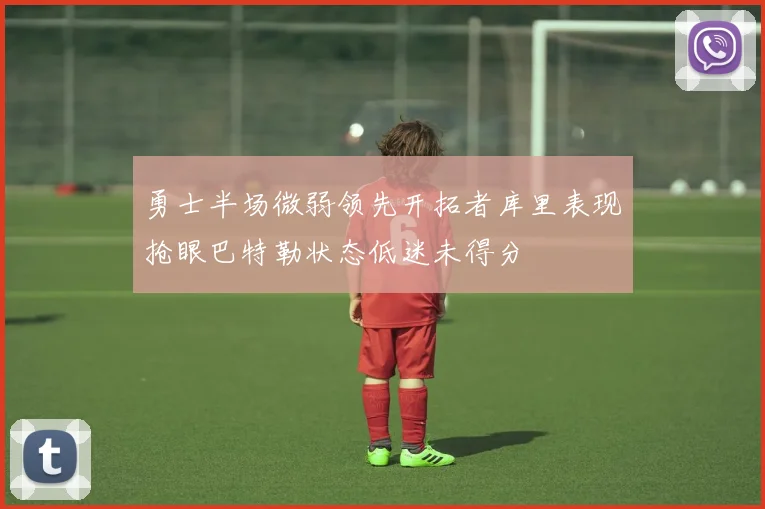 勇士半场微弱领先开拓者库里表现抢眼巴特勒状态低迷未得分